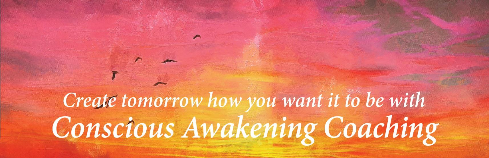 Create tomorrow how you want it to be with  Conscious Awakening Coaching